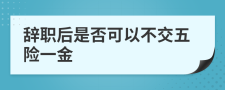 辞职后是否可以不交五险一金