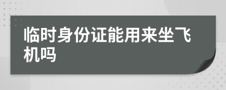 临时身份证能用来坐飞机吗