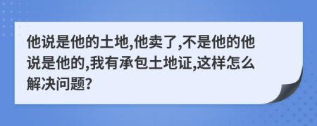 他说是他的土地,他卖了,不是他的他说是他的,我有承包土地证,这样怎么解决问题？