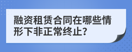 融资租赁合同在哪些情形下非正常终止？