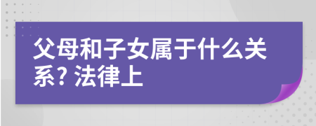 父母和子女属于什么关系? 法律上