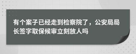 有个案子已经走到检察院了，公安局局长签字取保候审立刻放人吗