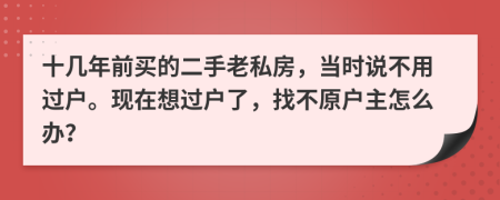 十几年前买的二手老私房，当时说不用过户。现在想过户了，找不原户主怎么办？