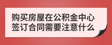 购买房屋在公积金中心签订合同需要注意什么