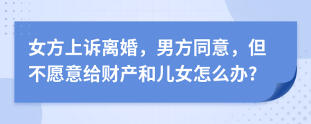 女方上诉离婚，男方同意，但不愿意给财产和儿女怎么办?