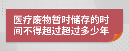 医疗废物暂时储存的时间不得超过超过多少年