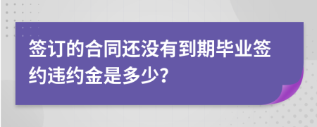 签订的合同还没有到期毕业签约违约金是多少？