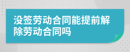 没签劳动合同能提前解除劳动合同吗