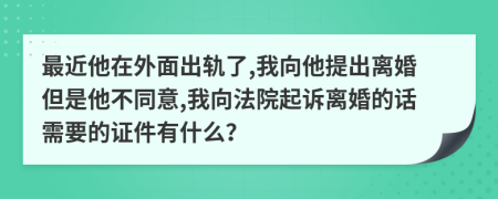 最近他在外面出轨了,我向他提出离婚但是他不同意,我向法院起诉离婚的话需要的证件有什么？