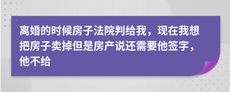 离婚的时候房子法院判给我，现在我想把房子卖掉但是房产说还需要他签字，他不给