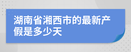 湖南省湘西市的最新产假是多少天