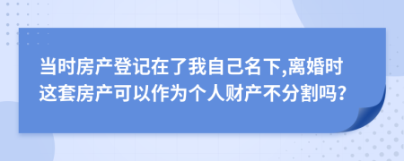 当时房产登记在了我自己名下,离婚时这套房产可以作为个人财产不分割吗？