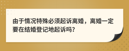 由于情况特殊必须起诉离婚，离婚一定要在结婚登记地起诉吗？