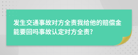 发生交通事故对方全责我给他的赔偿金能要回吗事故认定对方全责?