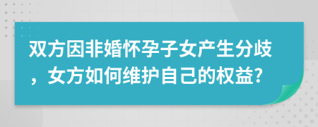 双方因非婚怀孕子女产生分歧，女方如何维护自己的权益?