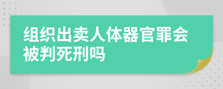 组织出卖人体器官罪会被判死刑吗