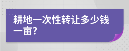 耕地一次性转让多少钱一亩?