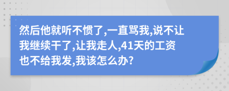 然后他就听不惯了,一直骂我,说不让我继续干了,让我走人,41天的工资也不给我发,我该怎么办?