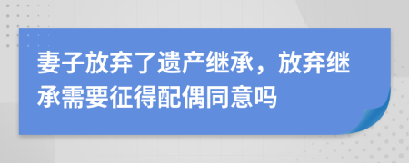 妻子放弃了遗产继承，放弃继承需要征得配偶同意吗