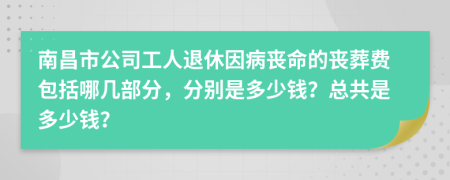 南昌市公司工人退休因病丧命的丧葬费包括哪几部分，分别是多少钱？总共是多少钱？