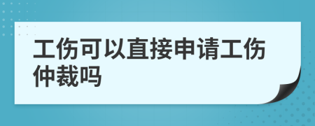 工伤可以直接申请工伤仲裁吗