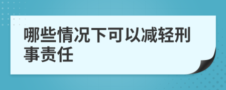 哪些情况下可以减轻刑事责任