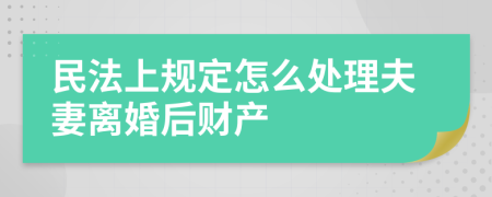 民法上规定怎么处理夫妻离婚后财产