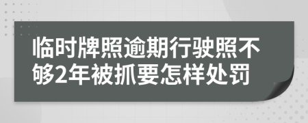 临时牌照逾期行驶照不够2年被抓要怎样处罚