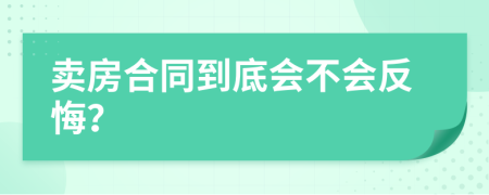 卖房合同到底会不会反悔？