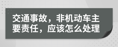 交通事故，非机动车主要责任，应该怎么处理