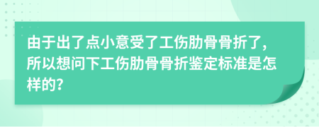 由于出了点小意受了工伤肋骨骨折了,所以想问下工伤肋骨骨折鉴定标准是怎样的？