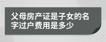 父母房产证是子女的名字过户费用是多少