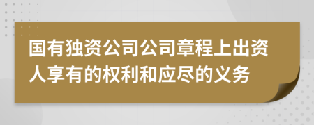 国有独资公司公司章程上出资人享有的权利和应尽的义务