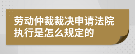 劳动仲裁裁决申请法院执行是怎么规定的