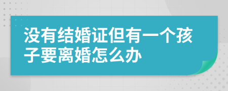 没有结婚证但有一个孩子要离婚怎么办
