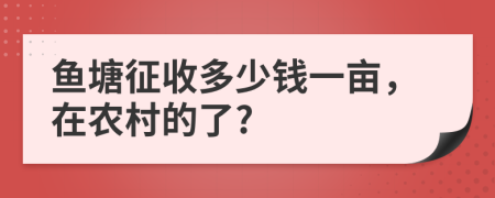 鱼塘征收多少钱一亩，在农村的了?