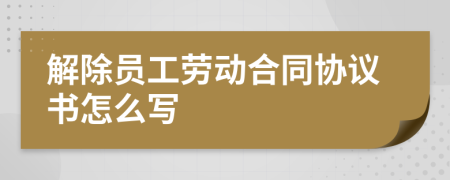 解除员工劳动合同协议书怎么写