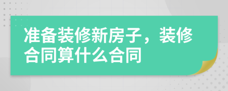 准备装修新房子，装修合同算什么合同