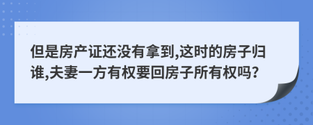 但是房产证还没有拿到,这时的房子归谁,夫妻一方有权要回房子所有权吗？