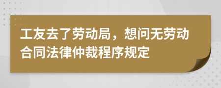 工友去了劳动局，想问无劳动合同法律仲裁程序规定