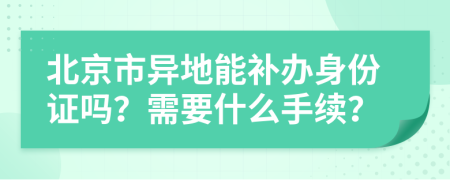 北京市异地能补办身份证吗？需要什么手续？