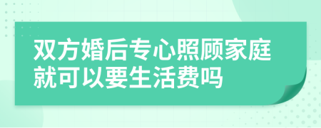 双方婚后专心照顾家庭就可以要生活费吗