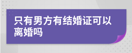 只有男方有结婚证可以离婚吗