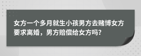 女方一个多月就生小孩男方去赌博女方要求离婚，男方赔偿给女方吗？