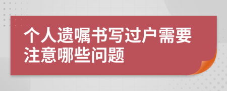 个人遗嘱书写过户需要注意哪些问题