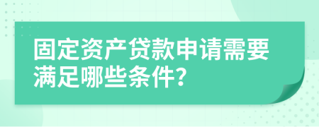 固定资产贷款申请需要满足哪些条件？