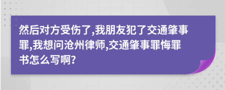 然后对方受伤了,我朋友犯了交通肇事罪,我想问沧州律师,交通肇事罪悔罪书怎么写啊？