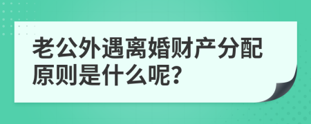 老公外遇离婚财产分配原则是什么呢？