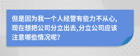 但是因为我一个人经营有些力不从心,现在想把公司分立出去,分立公司应该注意哪些情况呢？