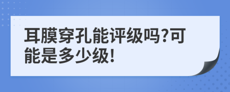 耳膜穿孔能评级吗?可能是多少级!